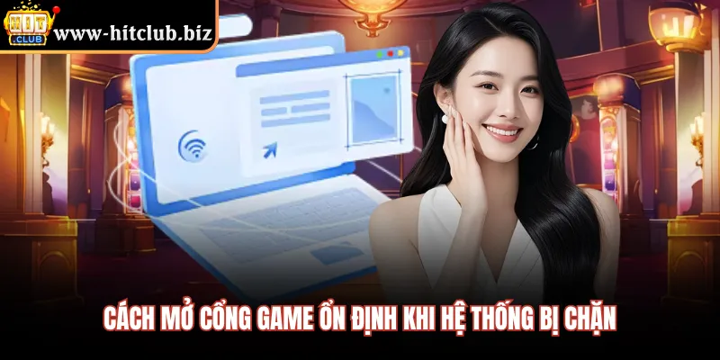 Cách mở cổng game ổn định khi hệ thống bị chặn