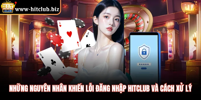 Những nguyên nhân khiến lỗi đăng nhập HITCLUB và cách xử lý 