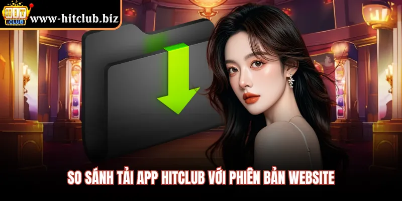 So sánh tải app Hitclub với phiên bản website 